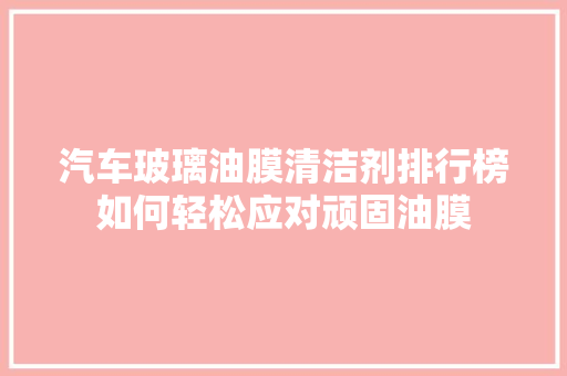 汽车玻璃油膜清洁剂排行榜如何轻松应对顽固油膜