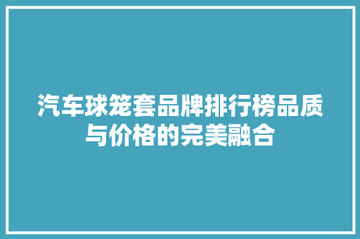 汽车球笼套品牌排行榜品质与价格的完美融合