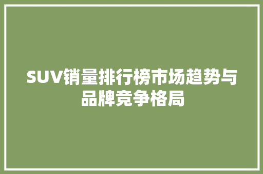 SUV销量排行榜市场趋势与品牌竞争格局