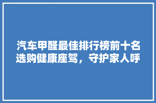 汽车甲醛最佳排行榜前十名选购健康座驾，守护家人呼吸安全