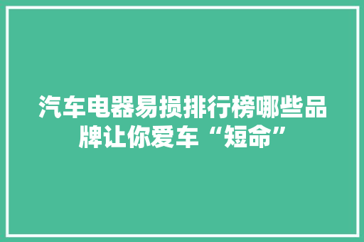汽车电器易损排行榜哪些品牌让你爱车“短命”