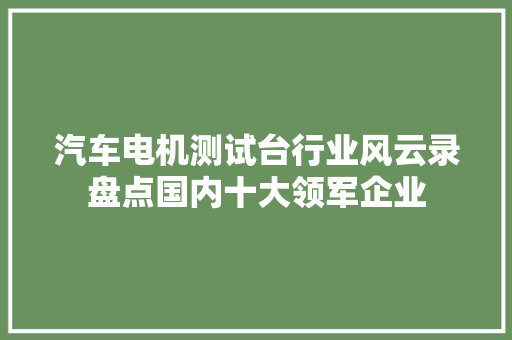 汽车电机测试台行业风云录盘点国内十大领军企业