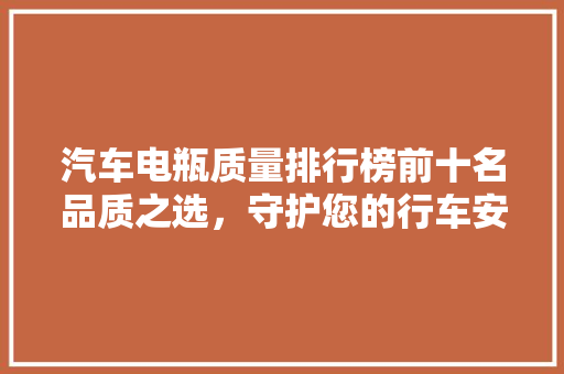 汽车电瓶质量排行榜前十名品质之选，守护您的行车安全