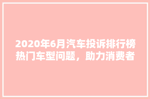 2020年6月汽车投诉排行榜热门车型问题，助力消费者购车决策