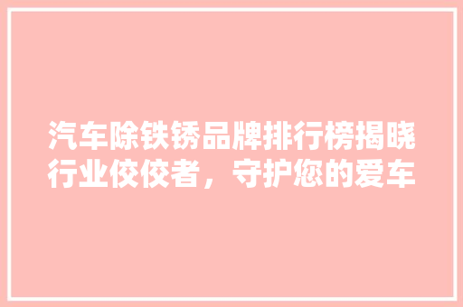 汽车除铁锈品牌排行榜揭晓行业佼佼者，守护您的爱车光彩如新