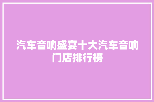 汽车音响盛宴十大汽车音响门店排行榜