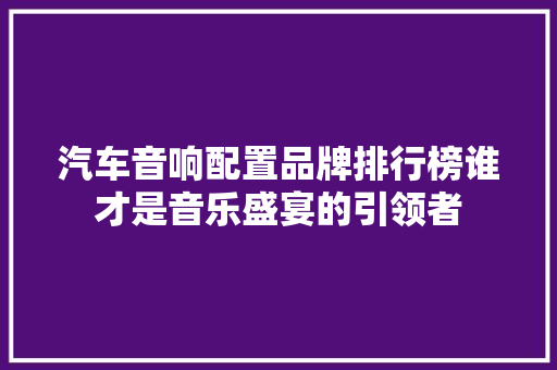 汽车音响配置品牌排行榜谁才是音乐盛宴的引领者