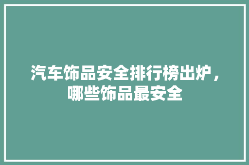 汽车饰品安全排行榜出炉，哪些饰品最安全