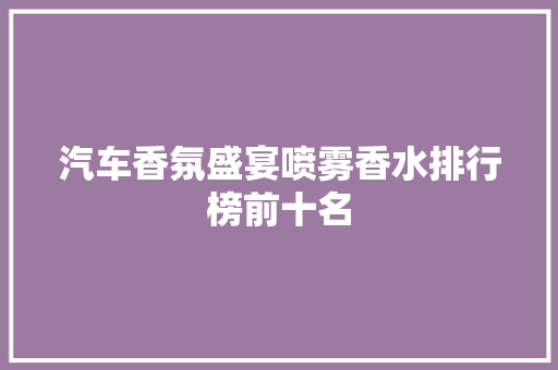 汽车香氛盛宴喷雾香水排行榜前十名