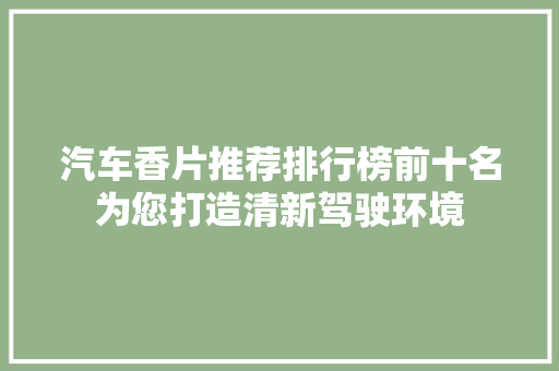 汽车香片推荐排行榜前十名为您打造清新驾驶环境