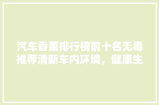 汽车香薰排行榜前十名无毒推荐清新车内环境，健康生活从“香”开始