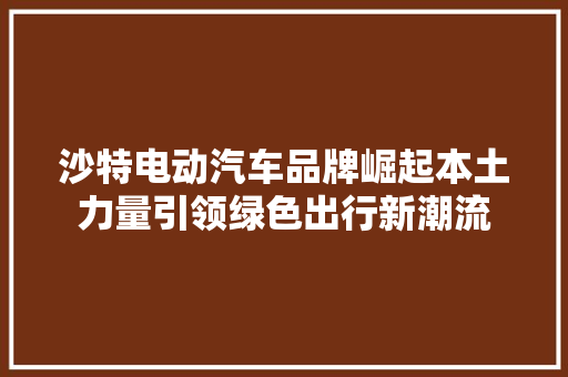 沙特电动汽车品牌崛起本土力量引领绿色出行新潮流
