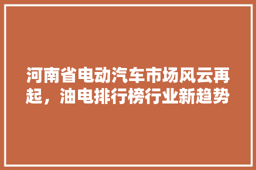 河南省电动汽车市场风云再起，油电排行榜行业新趋势