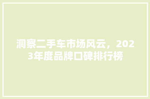 洞察二手车市场风云，2023年度品牌口碑排行榜