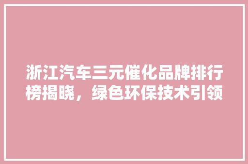 浙江汽车三元催化品牌排行榜揭晓，绿色环保技术引领行业新潮流