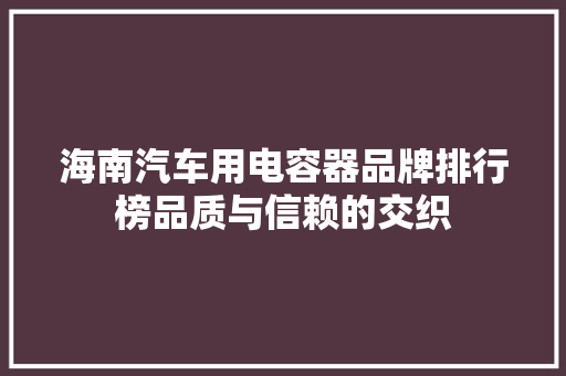 海南汽车用电容器品牌排行榜品质与信赖的交织