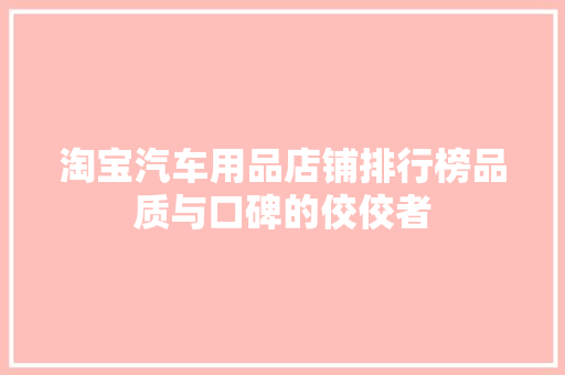 淘宝汽车用品店铺排行榜品质与口碑的佼佼者