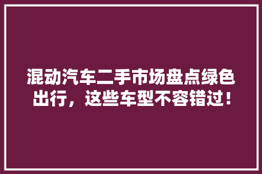 混动汽车二手市场盘点绿色出行，这些车型不容错过！