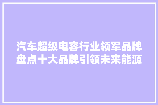 汽车超级电容行业领军品牌盘点十大品牌引领未来能源革新
