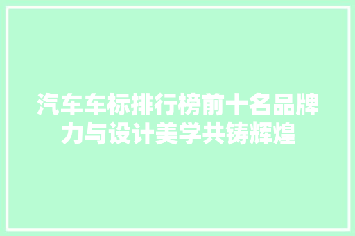 汽车车标排行榜前十名品牌力与设计美学共铸辉煌