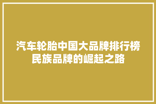 汽车轮胎中国大品牌排行榜民族品牌的崛起之路