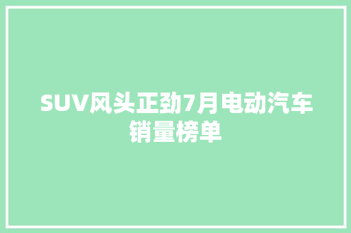 SUV风头正劲7月电动汽车销量榜单