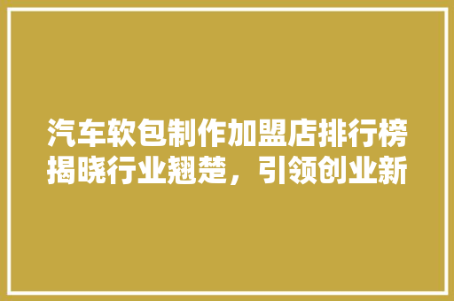 汽车软包制作加盟店排行榜揭晓行业翘楚，引领创业新风向