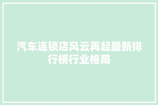 汽车连锁店风云再起最新排行榜行业格局