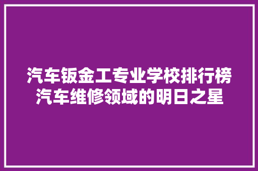汽车钣金工专业学校排行榜汽车维修领域的明日之星