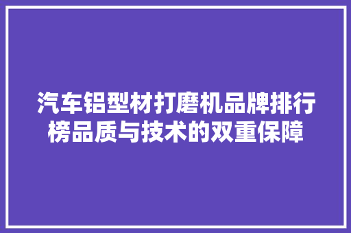 汽车铝型材打磨机品牌排行榜品质与技术的双重保障