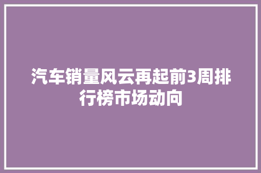 汽车销量风云再起前3周排行榜市场动向