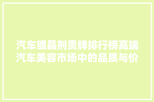 汽车镀晶剂贵牌排行榜高端汽车美容市场中的品质与价值