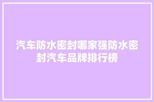 汽车防水密封哪家强防水密封汽车品牌排行榜