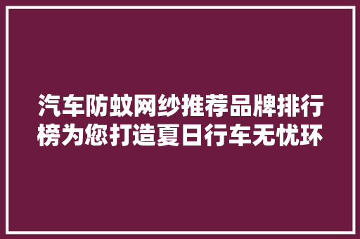 汽车防蚊网纱推荐品牌排行榜为您打造夏日行车无忧环境