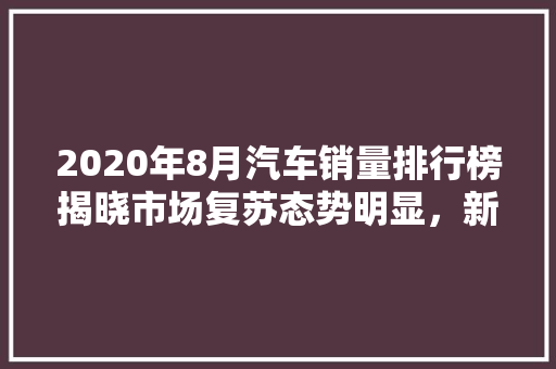 2020年8月汽车销量排行榜揭晓市场复苏态势明显，新能源汽车成亮点