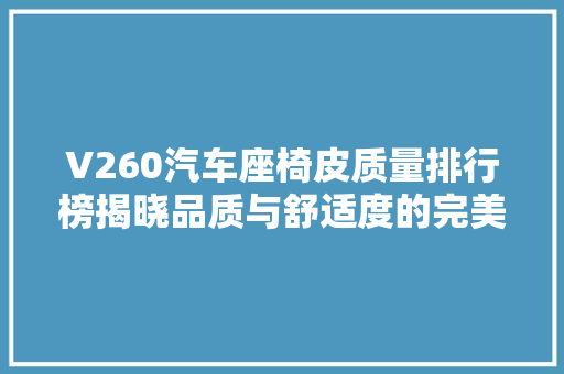 V260汽车座椅皮质量排行榜揭晓品质与舒适度的完美融合