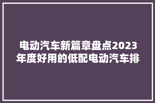 电动汽车新篇章盘点2023年度好用的低配电动汽车排行榜