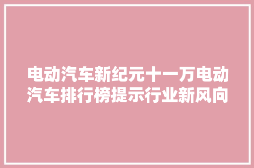 电动汽车新纪元十一万电动汽车排行榜提示行业新风向
