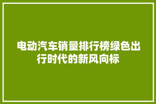 电动汽车销量排行榜绿色出行时代的新风向标