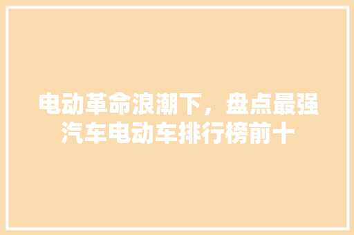 电动革命浪潮下，盘点最强汽车电动车排行榜前十
