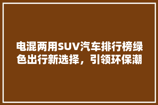 电混两用SUV汽车排行榜绿色出行新选择，引领环保潮流