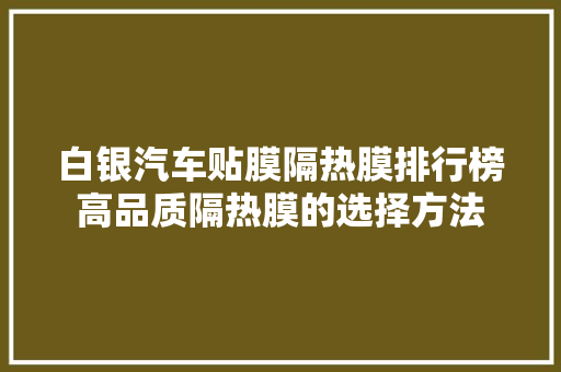 白银汽车贴膜隔热膜排行榜高品质隔热膜的选择方法