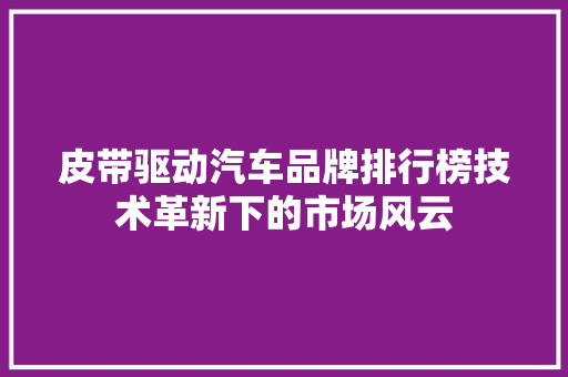 皮带驱动汽车品牌排行榜技术革新下的市场风云