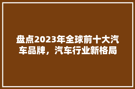 盘点2023年全球前十大汽车品牌，汽车行业新格局