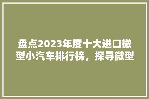 盘点2023年度十大进口微型小汽车排行榜，探寻微型车市场的魅力所在