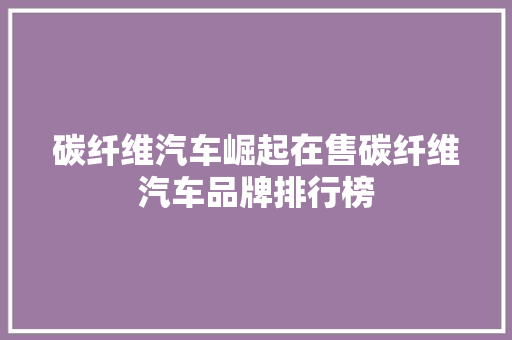 碳纤维汽车崛起在售碳纤维汽车品牌排行榜