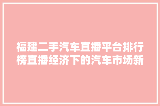 福建二手汽车直播平台排行榜直播经济下的汽车市场新动向