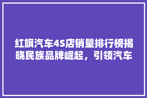 红旗汽车4S店销量排行榜揭晓民族品牌崛起，引领汽车市场新潮流