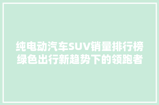 纯电动汽车SUV销量排行榜绿色出行新趋势下的领跑者