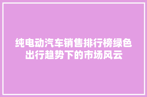 纯电动汽车销售排行榜绿色出行趋势下的市场风云